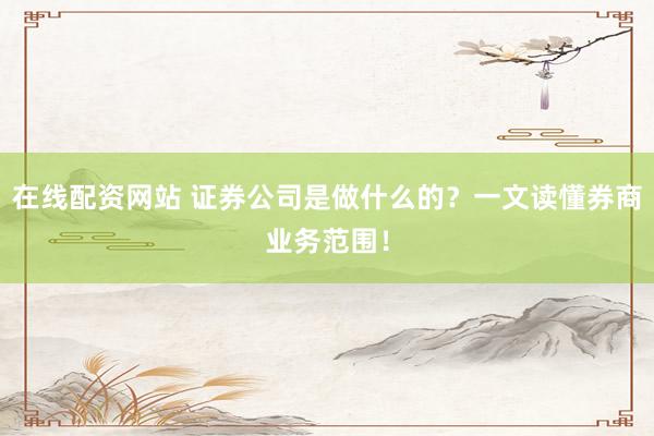 在线配资网站 证券公司是做什么的？一文读懂券商业务范围！