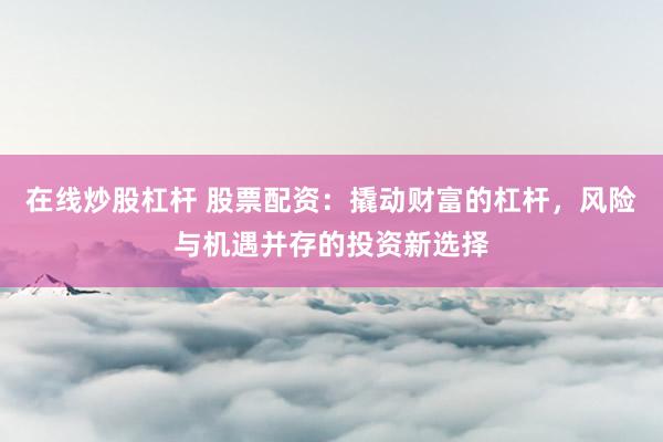 在线炒股杠杆 股票配资：撬动财富的杠杆，风险与机遇并存的投资新选择