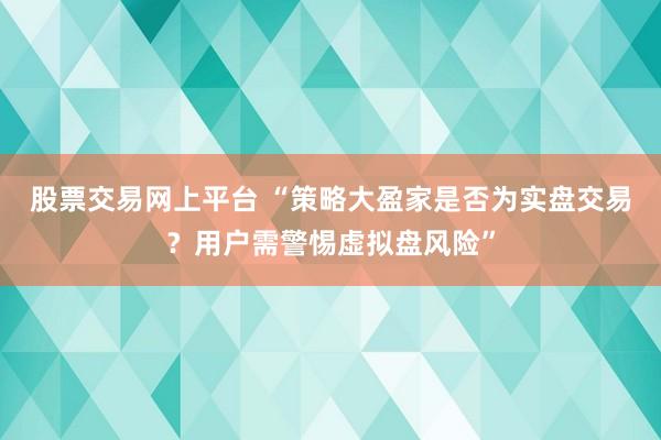 股票交易网上平台 “策略大盈家是否为实盘交易？用户需警惕虚拟盘风险”