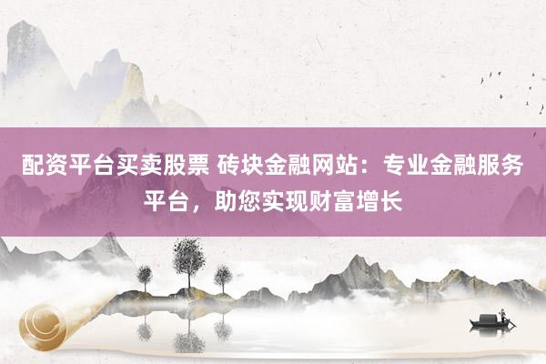 配资平台买卖股票 砖块金融网站：专业金融服务平台，助您实现财富增长
