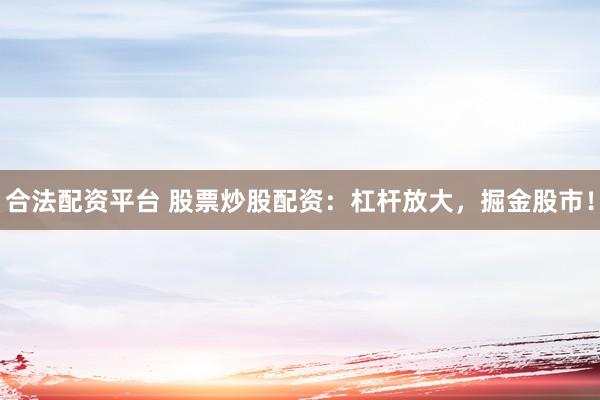 合法配资平台 股票炒股配资：杠杆放大，掘金股市！