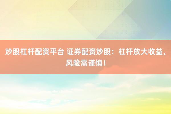 炒股杠杆配资平台 证券配资炒股：杠杆放大收益，风险需谨慎！