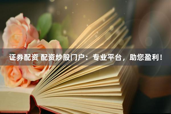 证券配资 配资炒股门户：专业平台，助您盈利！