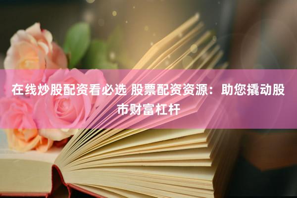 在线炒股配资看必选 股票配资资源：助您撬动股市财富杠杆