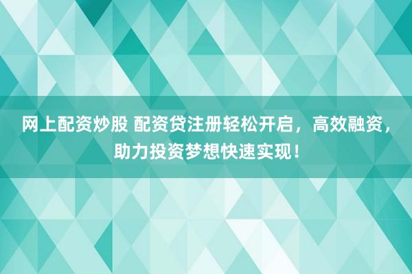 网上配资炒股 配资贷注册轻松开启，高效融资，助力投资梦想快速实现！