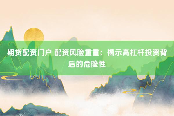期货配资门户 配资风险重重：揭示高杠杆投资背后的危险性