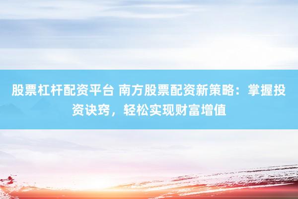 股票杠杆配资平台 南方股票配资新策略：掌握投资诀窍，轻松实现财富增值