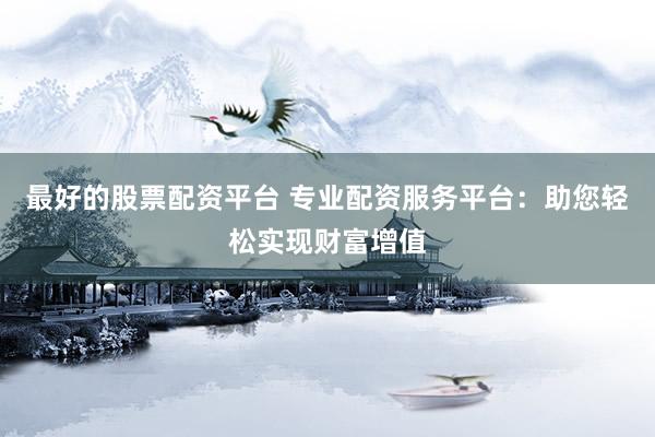 最好的股票配资平台 专业配资服务平台：助您轻松实现财富增值