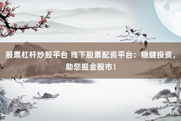 股票杠杆炒股平台 线下股票配资平台：稳健投资，助您掘金股市！
