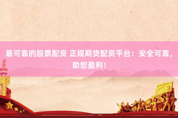 最可靠的股票配资 正规期货配资平台：安全可靠，助您盈利！