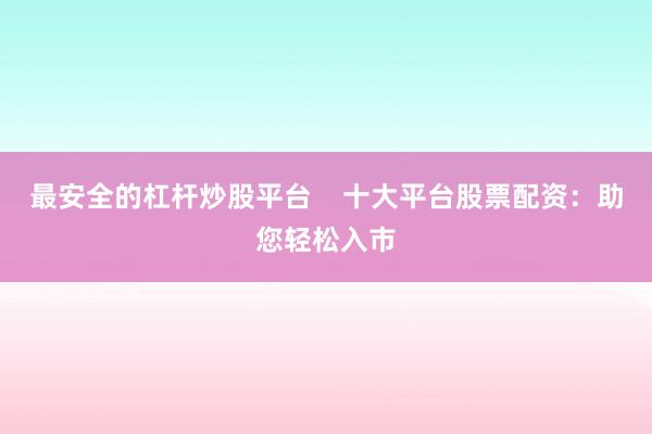 最安全的杠杆炒股平台    十大平台股票配资：助您轻松入市