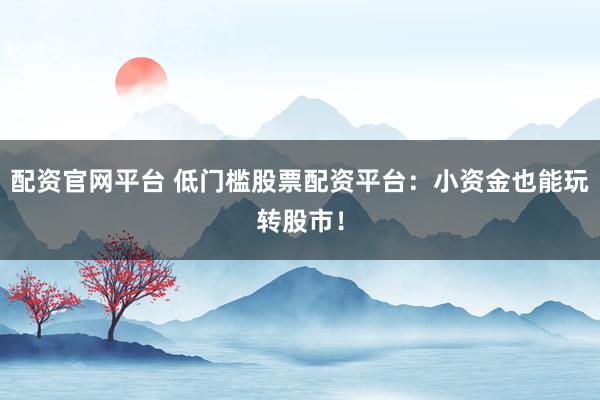 配资官网平台 低门槛股票配资平台：小资金也能玩转股市！