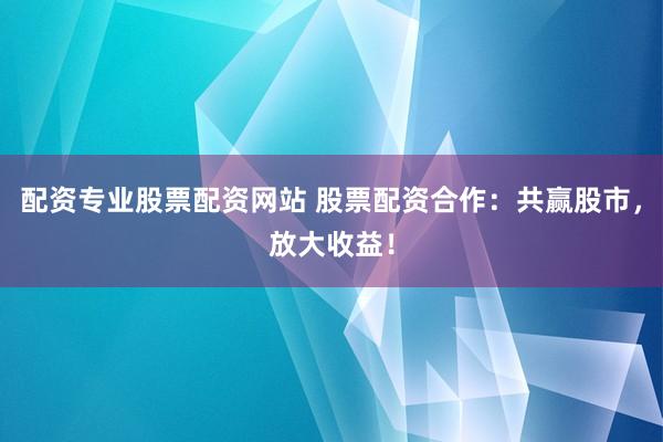 配资专业股票配资网站 股票配资合作：共赢股市，放大收益！