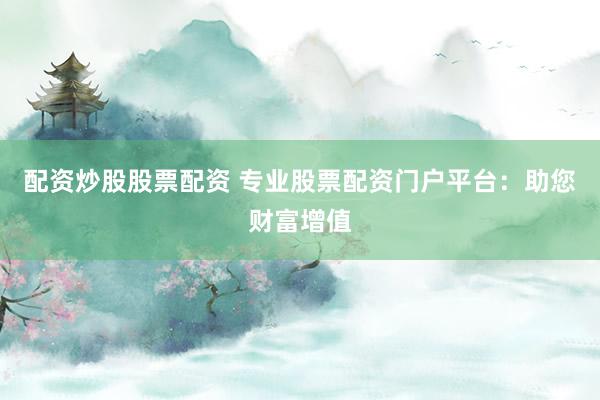 配资炒股股票配资 专业股票配资门户平台：助您财富增值