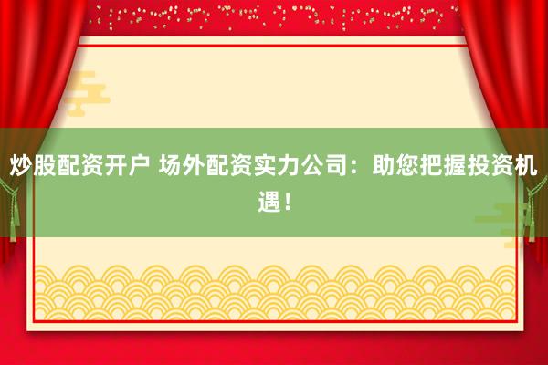 炒股配资开户 场外配资实力公司：助您把握投资机遇！