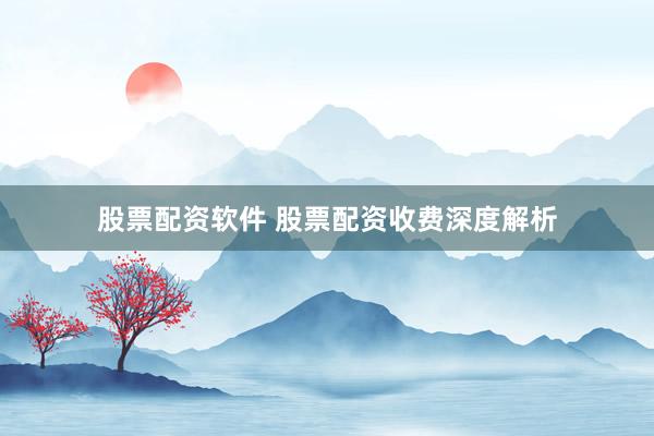 股票配资软件 股票配资收费深度解析
