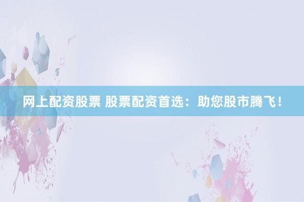 网上配资股票 股票配资首选：助您股市腾飞！