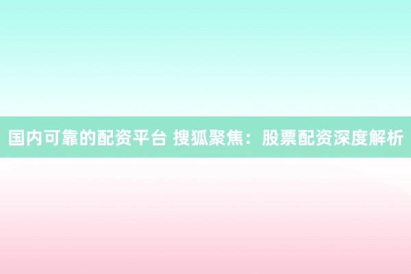 国内可靠的配资平台 搜狐聚焦：股票配资深度解析