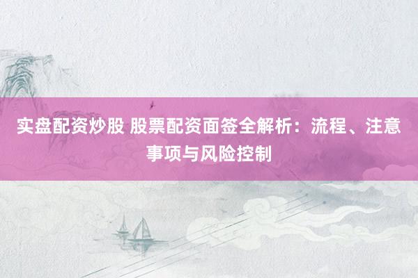 实盘配资炒股 股票配资面签全解析：流程、注意事项与风险控制