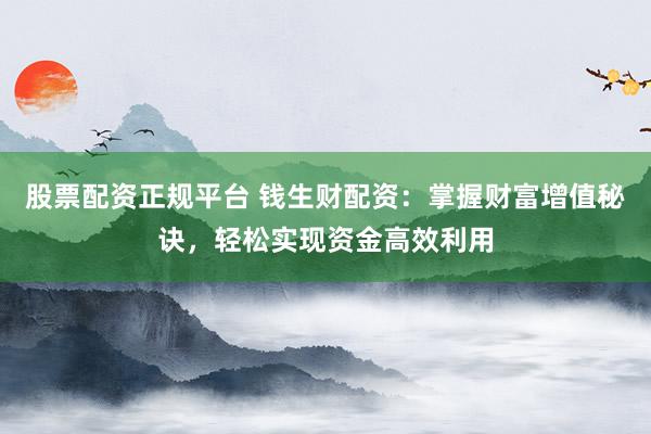 股票配资正规平台 钱生财配资：掌握财富增值秘诀，轻松实现资金高效利用