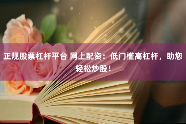 正规股票杠杆平台 网上配资:低门槛高杠杆,助您轻松炒股!