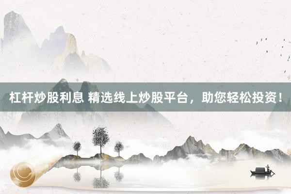杠杆炒股利息 精选线上炒股平台，助您轻松投资！