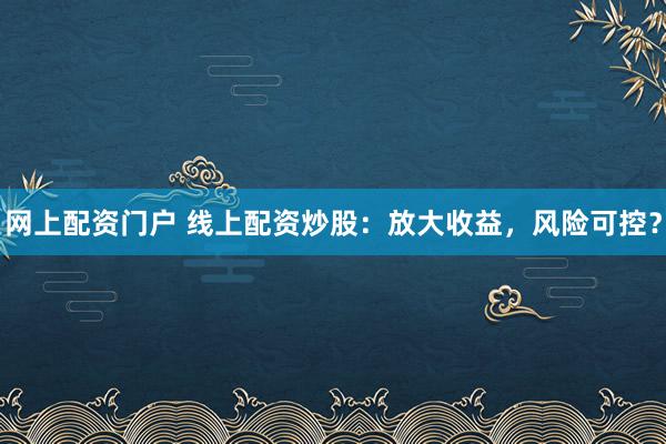 网上配资门户 线上配资炒股：放大收益，风险可控？