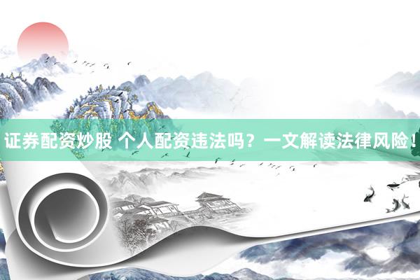 证券配资炒股 个人配资违法吗？一文解读法律风险！