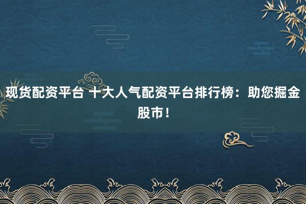 现货配资平台 十大人气配资平台排行榜：助您掘金股市！