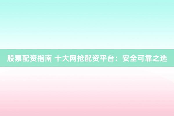 股票配资指南 十大网抢配资平台：安全可靠之选