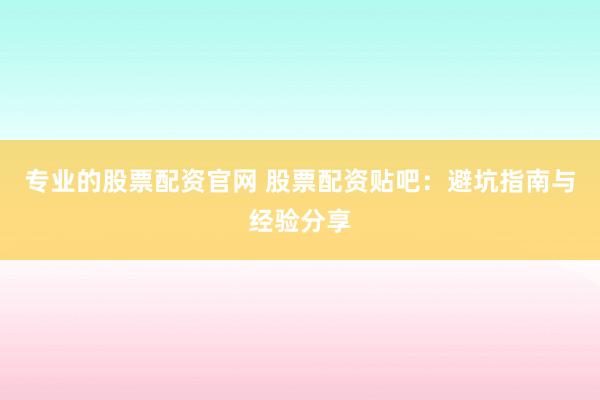 专业的股票配资官网 股票配资贴吧：避坑指南与经验分享