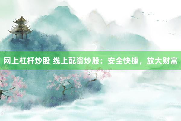 网上杠杆炒股 线上配资炒股：安全快捷，放大财富