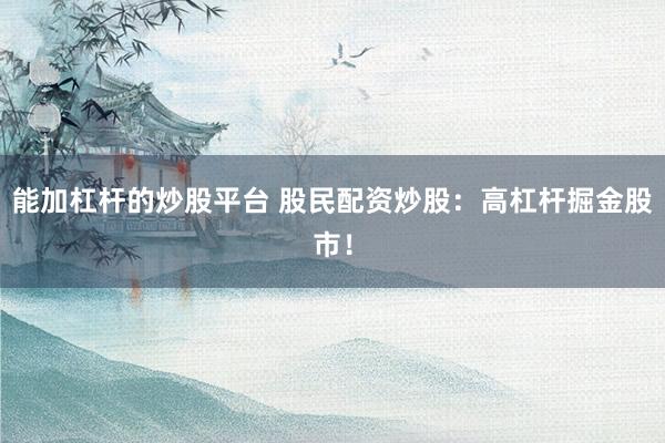 能加杠杆的炒股平台 股民配资炒股：高杠杆掘金股市！