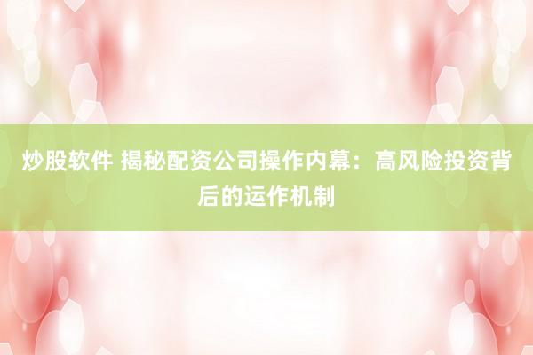 炒股软件 揭秘配资公司操作内幕：高风险投资背后的运作机制