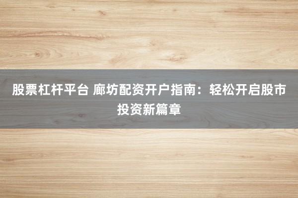 股票杠杆平台 廊坊配资开户指南:轻松开启股市投资新篇章