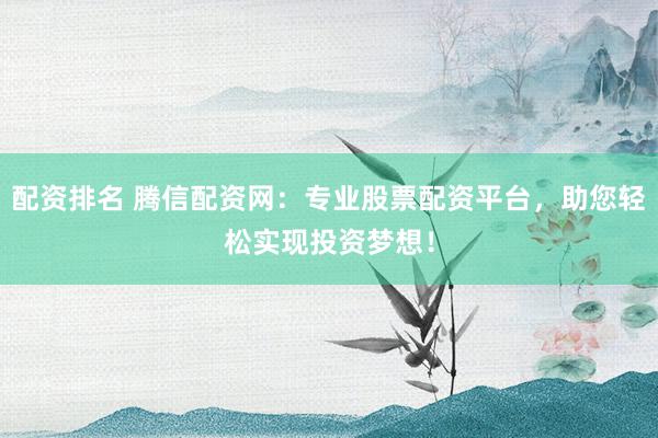 配资排名 腾信配资网:专业股票配资平台,助您轻松实现投资梦想!