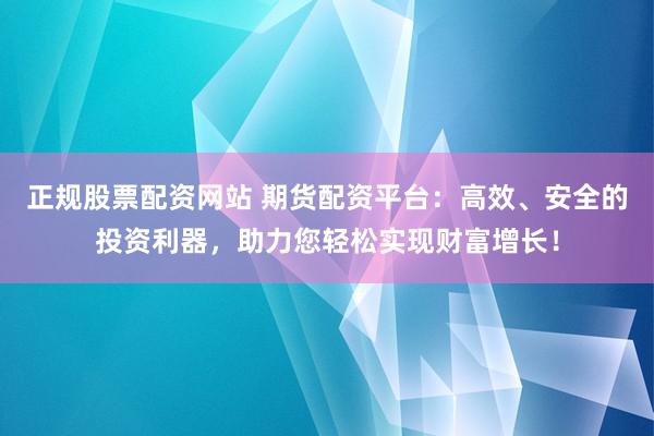 正规股票配资网站 期货配资平台：高效、安全的投资利器，助力您轻松实现财富增长！