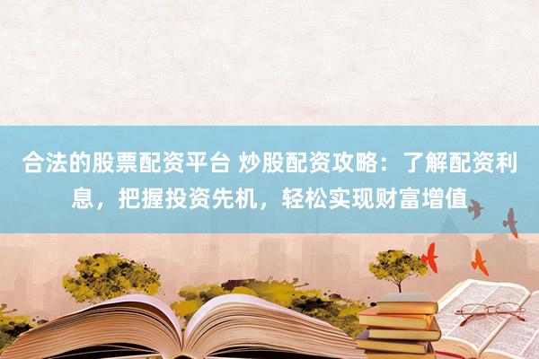合法的股票配资平台 炒股配资攻略：了解配资利息，把握投资先机，轻松实现财富增值