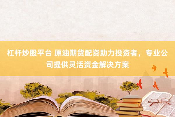 杠杆炒股平台 原油期货配资助力投资者，专业公司提供灵活资金解决方案