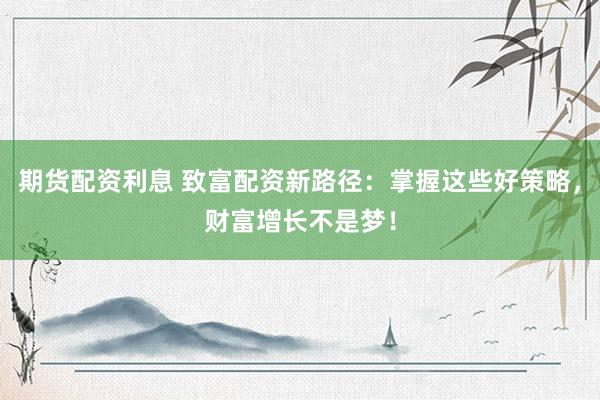 期货配资利息 致富配资新路径：掌握这些好策略，财富增长不是梦！