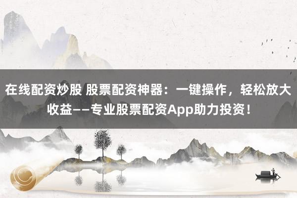在线配资炒股 股票配资神器：一键操作，轻松放大收益——专业股票配资App助力投资！