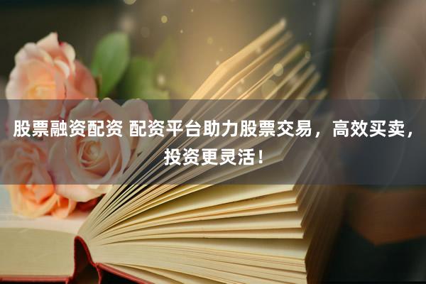 股票融资配资 配资平台助力股票交易,高效买卖,投资更灵活!