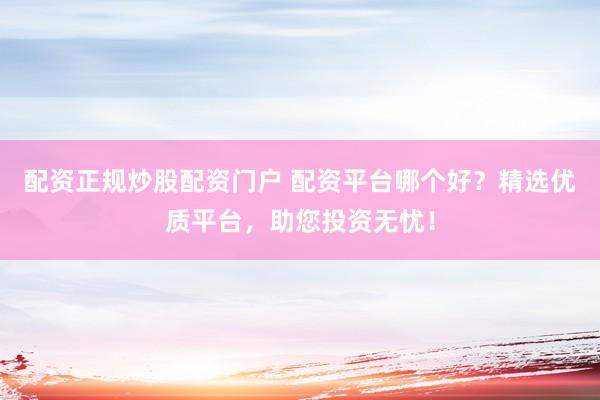 配资正规炒股配资门户 配资平台哪个好？精选优质平台，助您投资无忧！