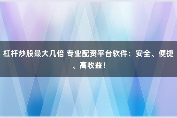 杠杆炒股最大几倍 专业配资平台软件：安全、便捷、高收益！