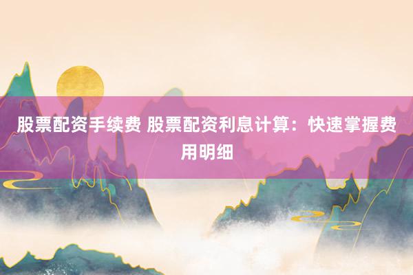 股票配资手续费 股票配资利息计算：快速掌握费用明细