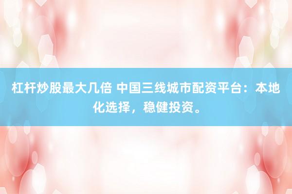 杠杆炒股最大几倍 中国三线城市配资平台：本地化选择，稳健投资。