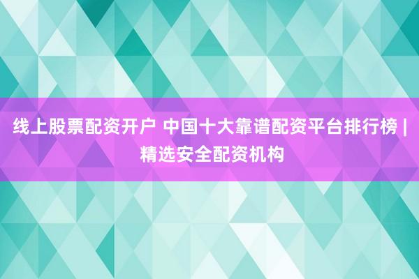 线上股票配资开户 中国十大靠谱配资平台排行榜 | 精选安全配资机构
