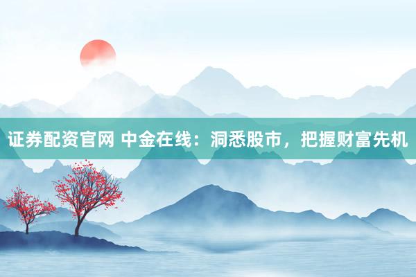 证券配资官网 中金在线：洞悉股市，把握财富先机