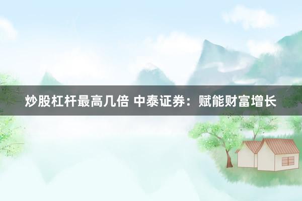 炒股杠杆最高几倍 中泰证券：赋能财富增长
