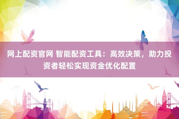 网上配资官网 智能配资工具：高效决策，助力投资者轻松实现资金优化配置